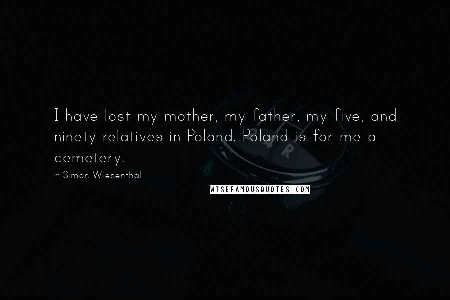 Simon Wiesenthal Quotes: I have lost my mother, my father, my five, and ninety relatives in Poland. Poland is for me a cemetery.