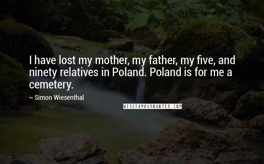 Simon Wiesenthal Quotes: I have lost my mother, my father, my five, and ninety relatives in Poland. Poland is for me a cemetery.