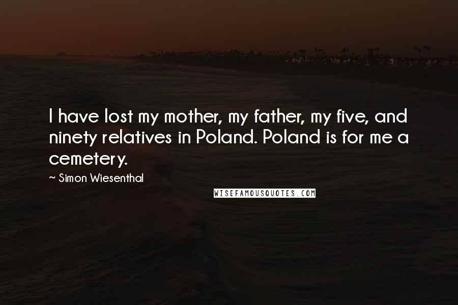 Simon Wiesenthal Quotes: I have lost my mother, my father, my five, and ninety relatives in Poland. Poland is for me a cemetery.
