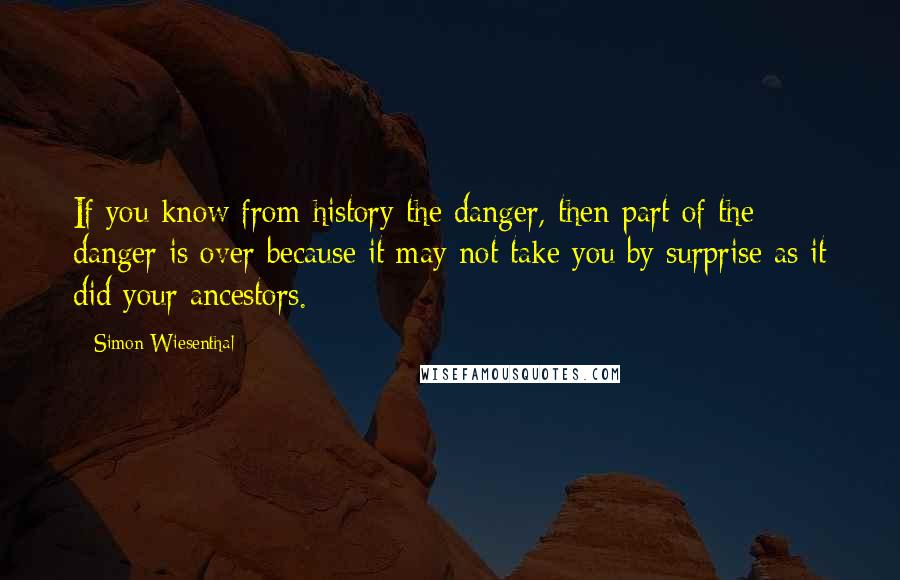 Simon Wiesenthal Quotes: If you know from history the danger, then part of the danger is over because it may not take you by surprise as it did your ancestors.