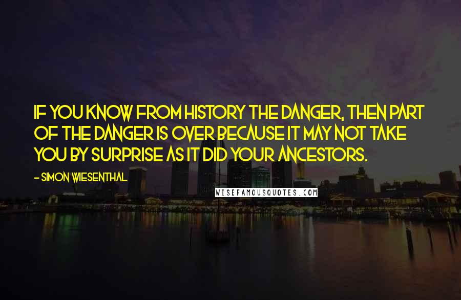 Simon Wiesenthal Quotes: If you know from history the danger, then part of the danger is over because it may not take you by surprise as it did your ancestors.