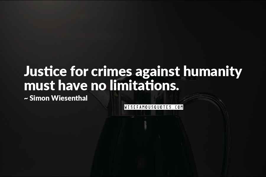 Simon Wiesenthal Quotes: Justice for crimes against humanity must have no limitations.