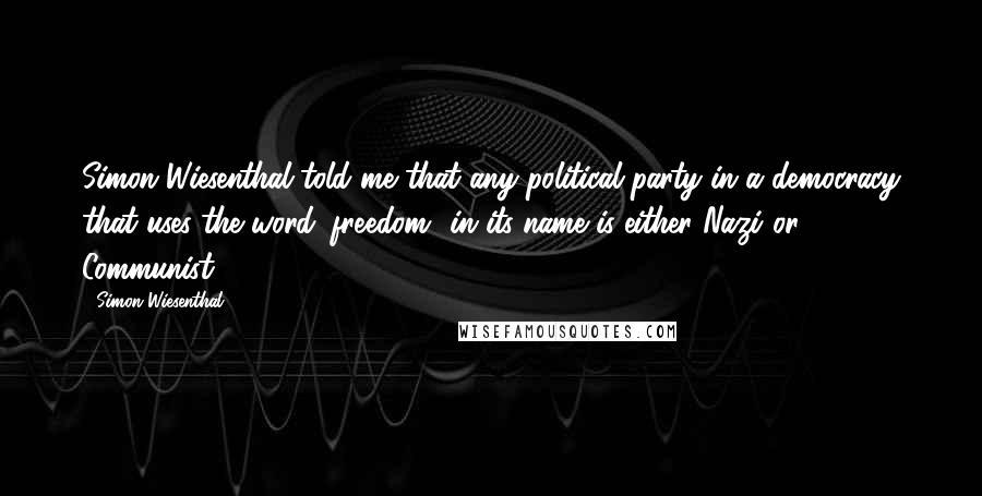 Simon Wiesenthal Quotes: Simon Wiesenthal told me that any political party in a democracy that uses the word 'freedom' in its name is either Nazi or Communist.