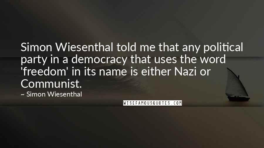 Simon Wiesenthal Quotes: Simon Wiesenthal told me that any political party in a democracy that uses the word 'freedom' in its name is either Nazi or Communist.