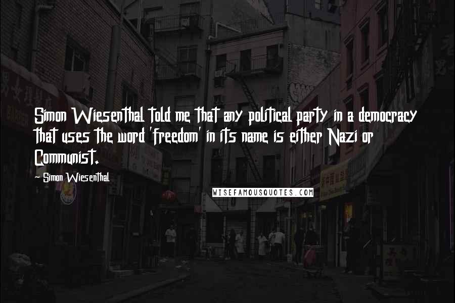 Simon Wiesenthal Quotes: Simon Wiesenthal told me that any political party in a democracy that uses the word 'freedom' in its name is either Nazi or Communist.