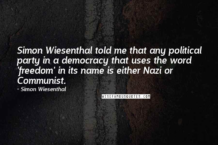 Simon Wiesenthal Quotes: Simon Wiesenthal told me that any political party in a democracy that uses the word 'freedom' in its name is either Nazi or Communist.