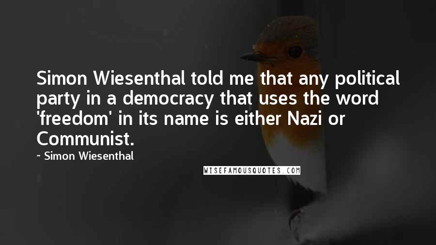 Simon Wiesenthal Quotes: Simon Wiesenthal told me that any political party in a democracy that uses the word 'freedom' in its name is either Nazi or Communist.