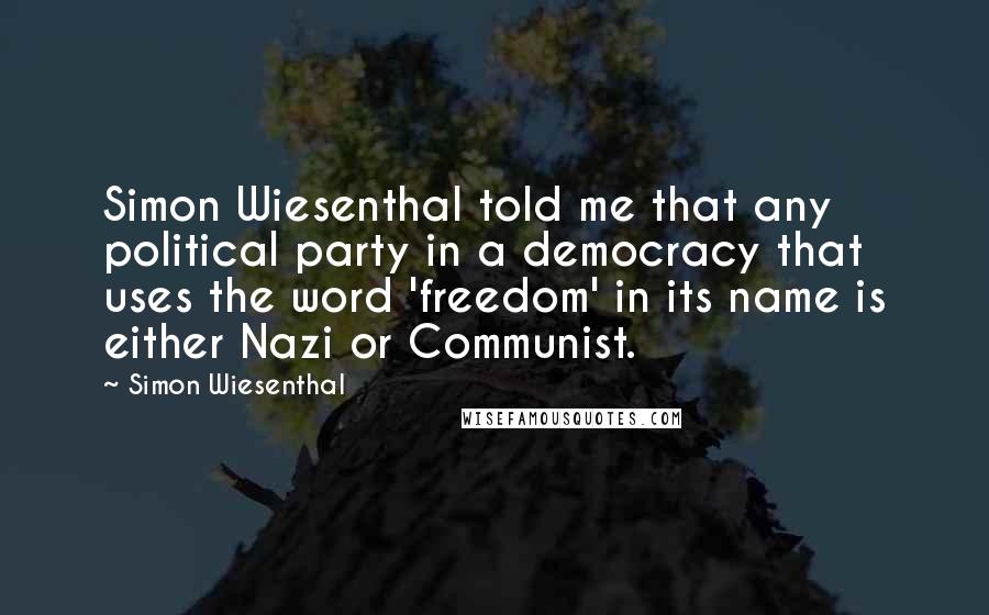 Simon Wiesenthal Quotes: Simon Wiesenthal told me that any political party in a democracy that uses the word 'freedom' in its name is either Nazi or Communist.