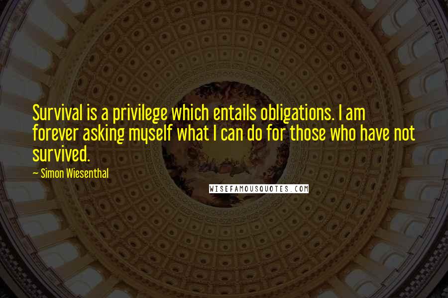 Simon Wiesenthal Quotes: Survival is a privilege which entails obligations. I am forever asking myself what I can do for those who have not survived.