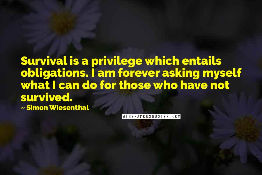 Simon Wiesenthal Quotes: Survival is a privilege which entails obligations. I am forever asking myself what I can do for those who have not survived.