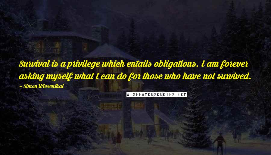 Simon Wiesenthal Quotes: Survival is a privilege which entails obligations. I am forever asking myself what I can do for those who have not survived.