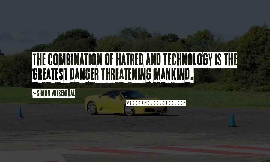 Simon Wiesenthal Quotes: The combination of hatred and technology is the greatest danger threatening mankind.