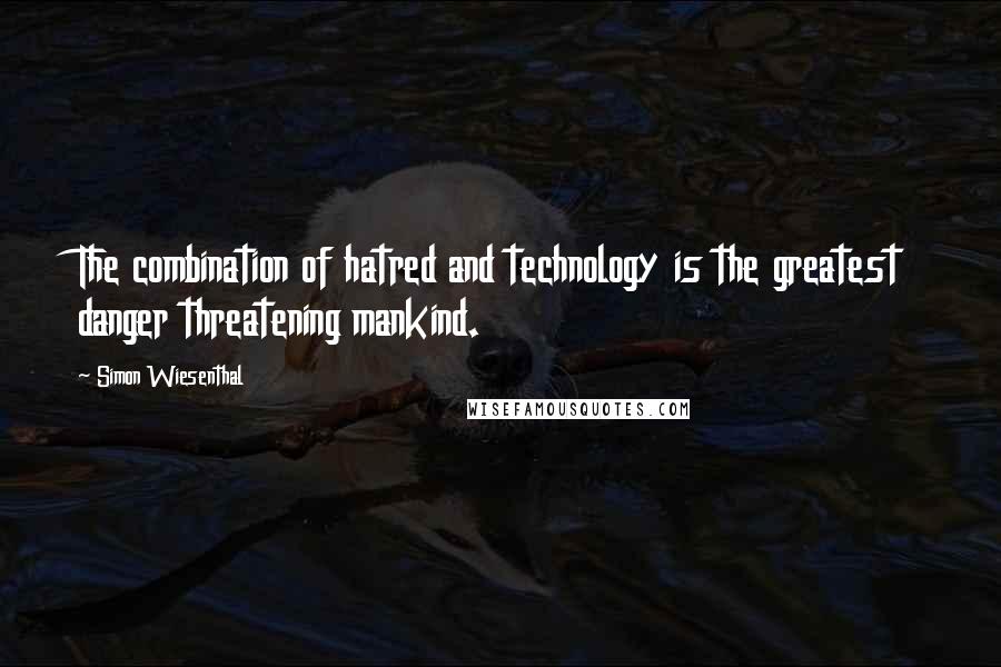 Simon Wiesenthal Quotes: The combination of hatred and technology is the greatest danger threatening mankind.