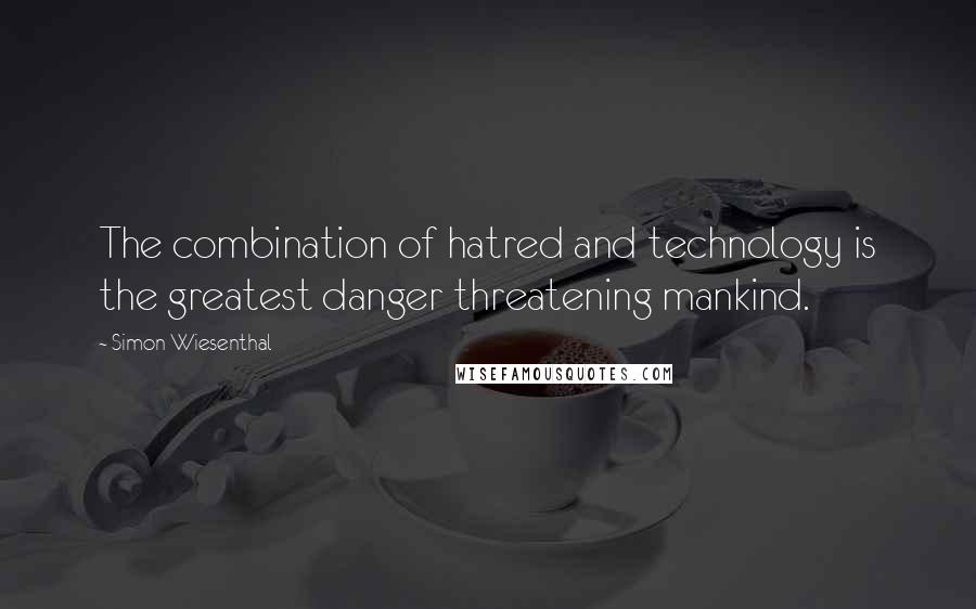 Simon Wiesenthal Quotes: The combination of hatred and technology is the greatest danger threatening mankind.