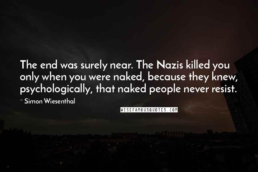 Simon Wiesenthal Quotes: The end was surely near. The Nazis killed you only when you were naked, because they knew, psychologically, that naked people never resist.