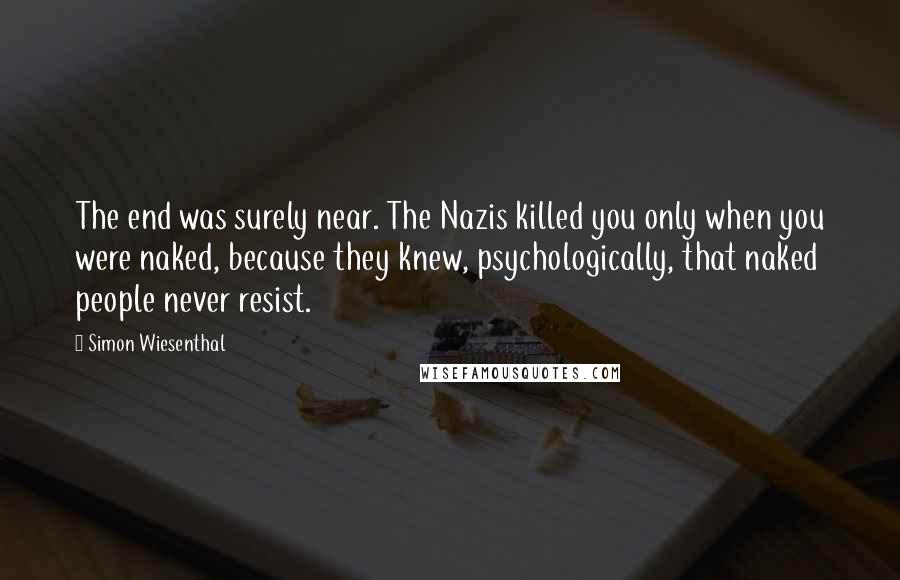 Simon Wiesenthal Quotes: The end was surely near. The Nazis killed you only when you were naked, because they knew, psychologically, that naked people never resist.