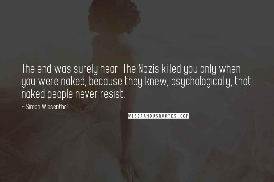 Simon Wiesenthal Quotes: The end was surely near. The Nazis killed you only when you were naked, because they knew, psychologically, that naked people never resist.