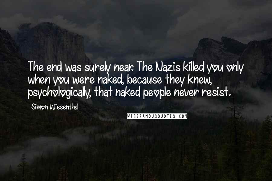 Simon Wiesenthal Quotes: The end was surely near. The Nazis killed you only when you were naked, because they knew, psychologically, that naked people never resist.