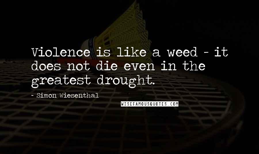 Simon Wiesenthal Quotes: Violence is like a weed - it does not die even in the greatest drought.