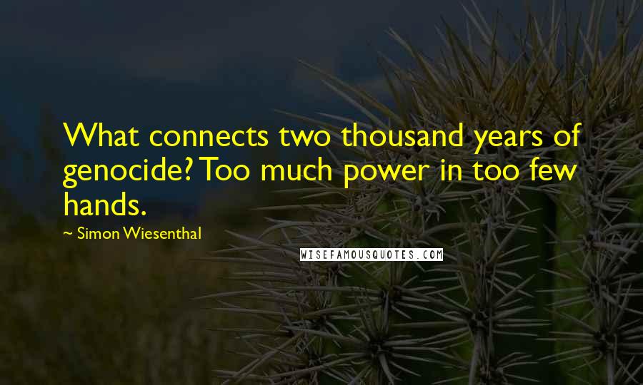 Simon Wiesenthal Quotes: What connects two thousand years of genocide? Too much power in too few hands.