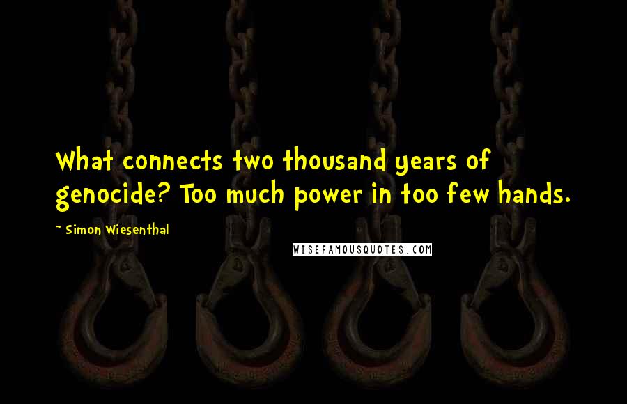 Simon Wiesenthal Quotes: What connects two thousand years of genocide? Too much power in too few hands.