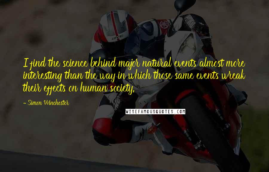 Simon Winchester Quotes: I find the science behind major natural events almost more interesting than the way in which those same events wreak their effects on human society.