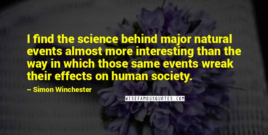 Simon Winchester Quotes: I find the science behind major natural events almost more interesting than the way in which those same events wreak their effects on human society.