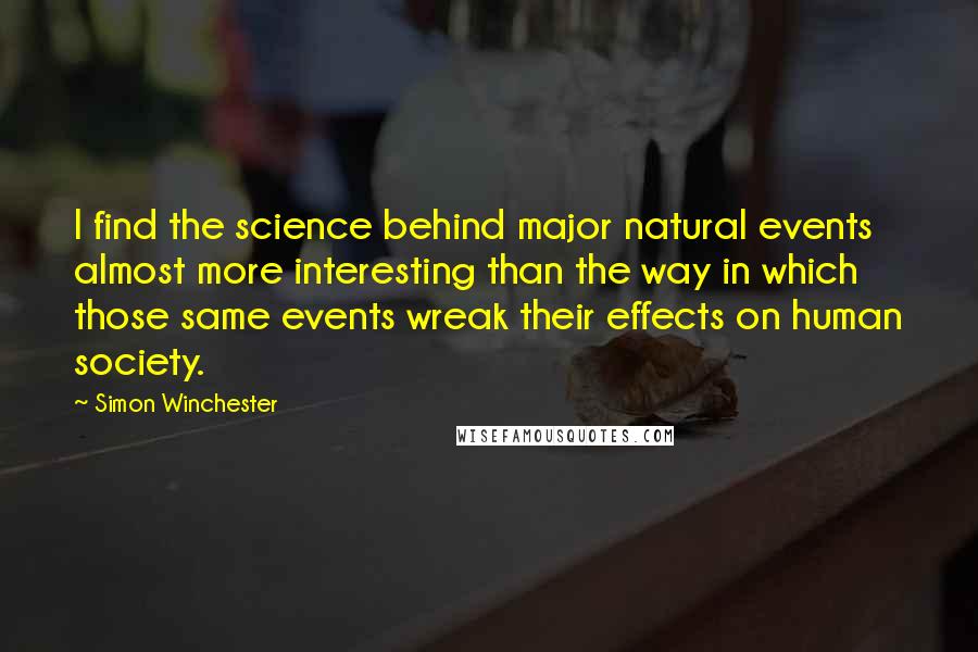 Simon Winchester Quotes: I find the science behind major natural events almost more interesting than the way in which those same events wreak their effects on human society.