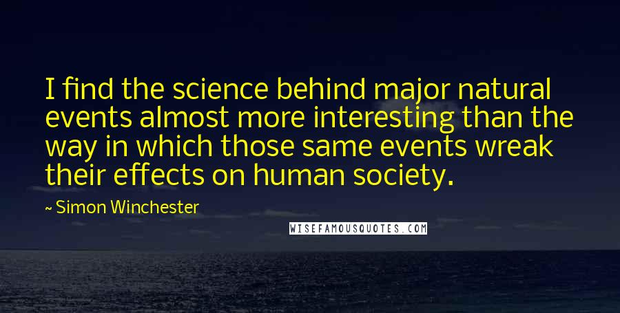 Simon Winchester Quotes: I find the science behind major natural events almost more interesting than the way in which those same events wreak their effects on human society.