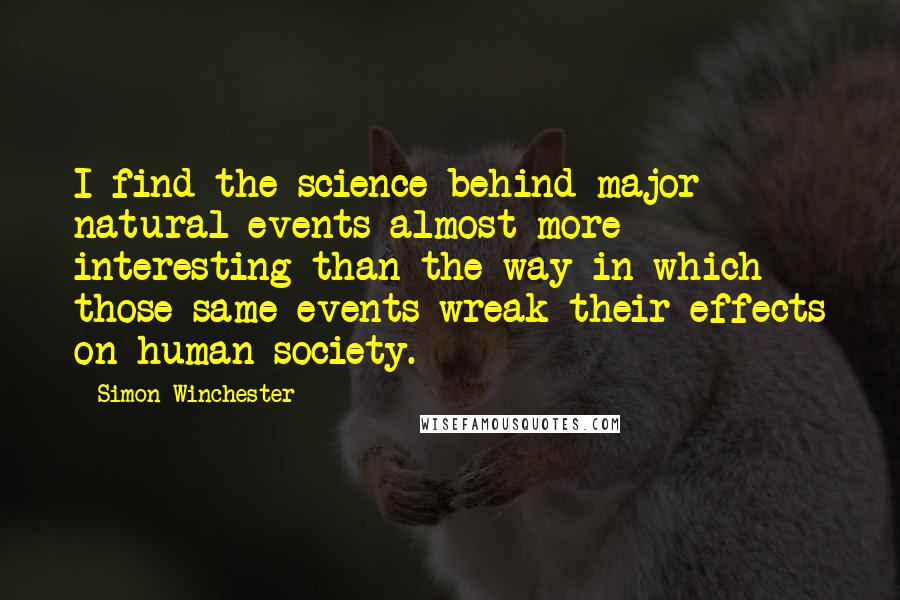 Simon Winchester Quotes: I find the science behind major natural events almost more interesting than the way in which those same events wreak their effects on human society.