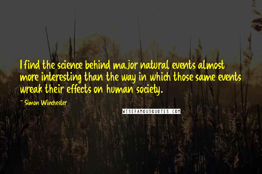 Simon Winchester Quotes: I find the science behind major natural events almost more interesting than the way in which those same events wreak their effects on human society.