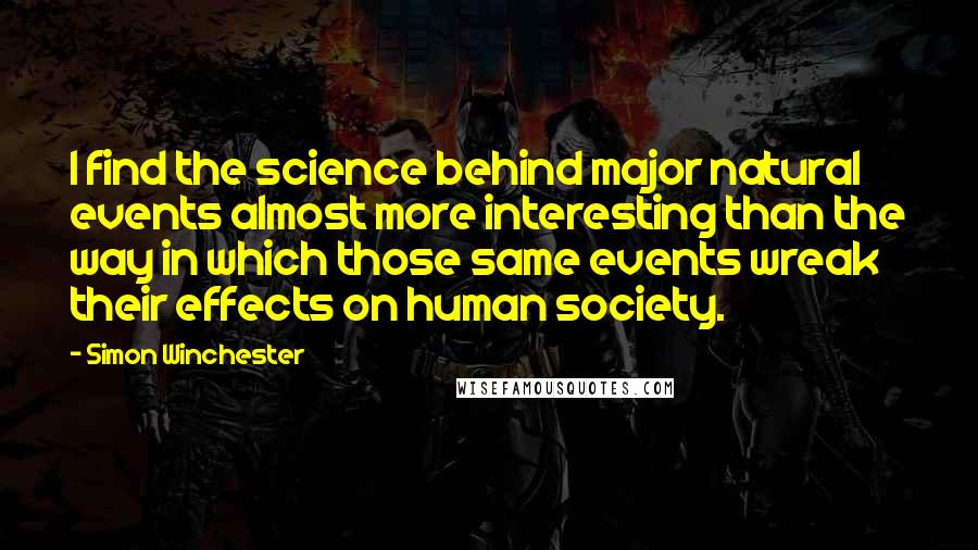 Simon Winchester Quotes: I find the science behind major natural events almost more interesting than the way in which those same events wreak their effects on human society.