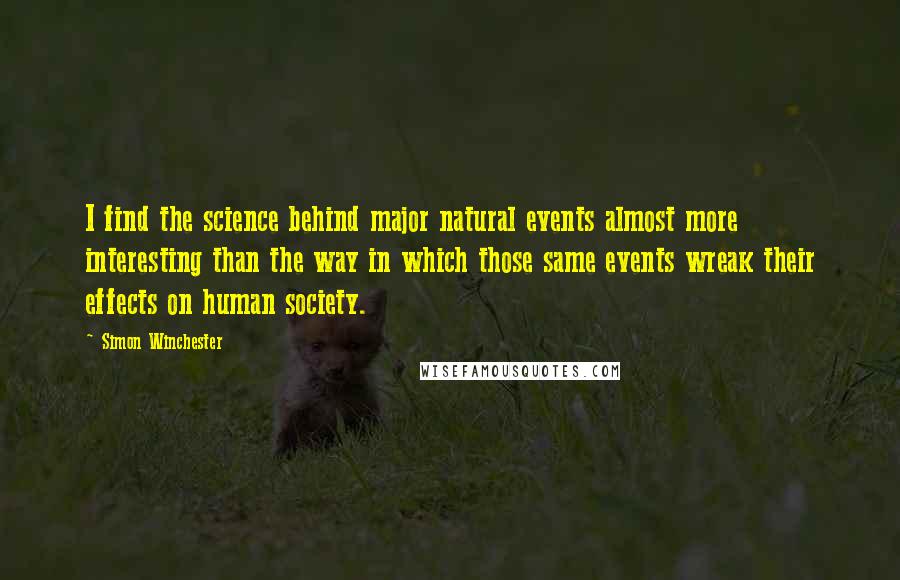 Simon Winchester Quotes: I find the science behind major natural events almost more interesting than the way in which those same events wreak their effects on human society.