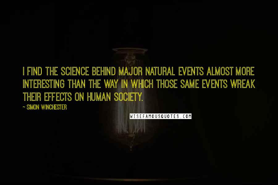 Simon Winchester Quotes: I find the science behind major natural events almost more interesting than the way in which those same events wreak their effects on human society.