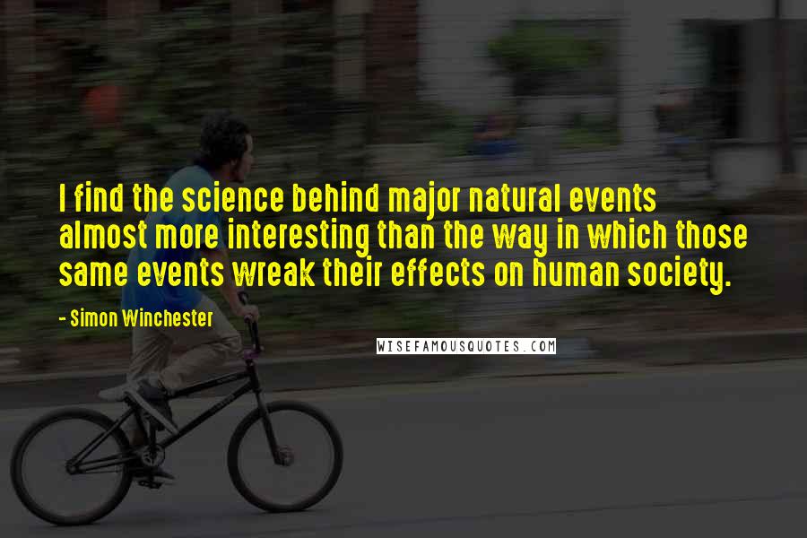 Simon Winchester Quotes: I find the science behind major natural events almost more interesting than the way in which those same events wreak their effects on human society.