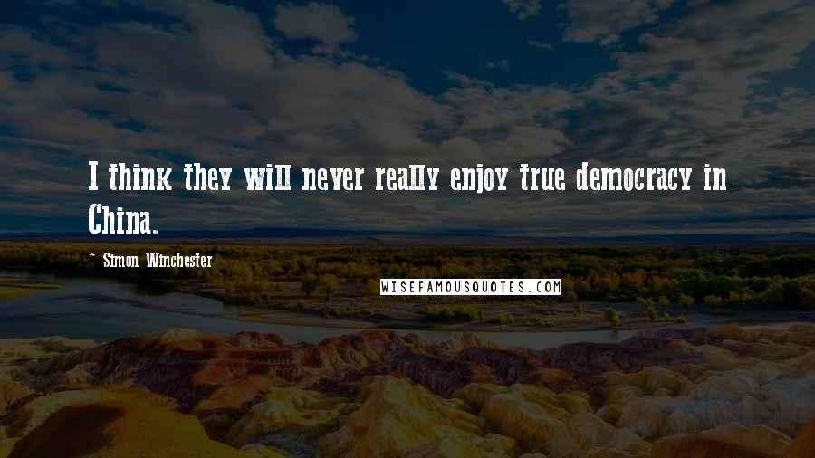 Simon Winchester Quotes: I think they will never really enjoy true democracy in China.