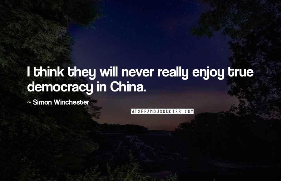 Simon Winchester Quotes: I think they will never really enjoy true democracy in China.