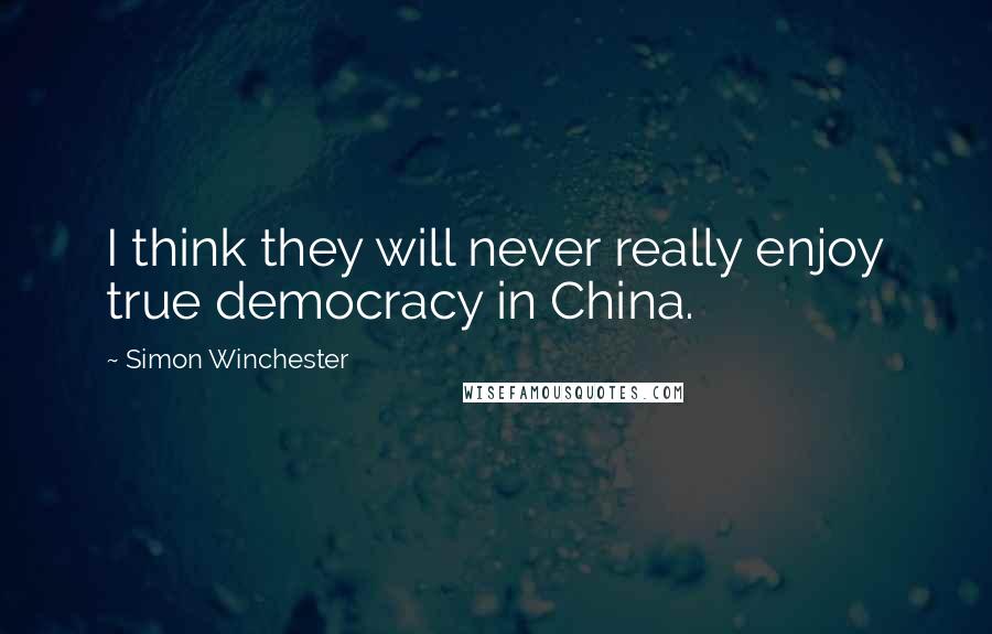 Simon Winchester Quotes: I think they will never really enjoy true democracy in China.