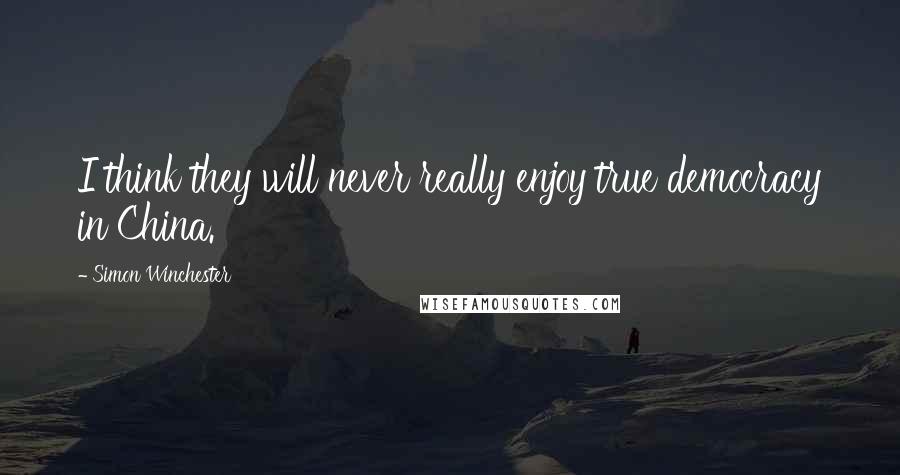 Simon Winchester Quotes: I think they will never really enjoy true democracy in China.