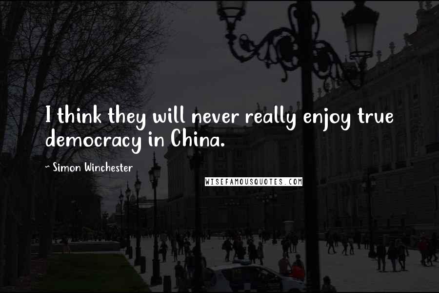 Simon Winchester Quotes: I think they will never really enjoy true democracy in China.