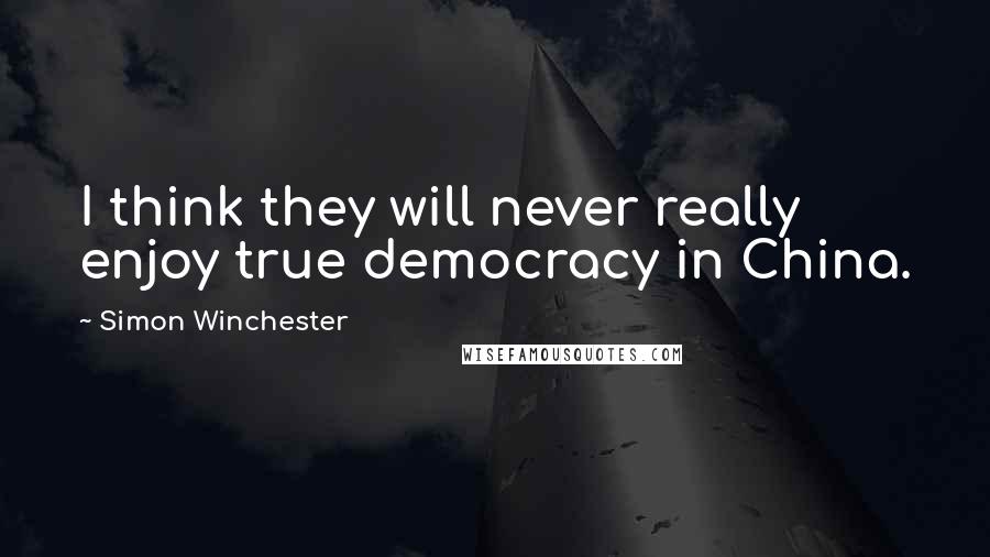 Simon Winchester Quotes: I think they will never really enjoy true democracy in China.