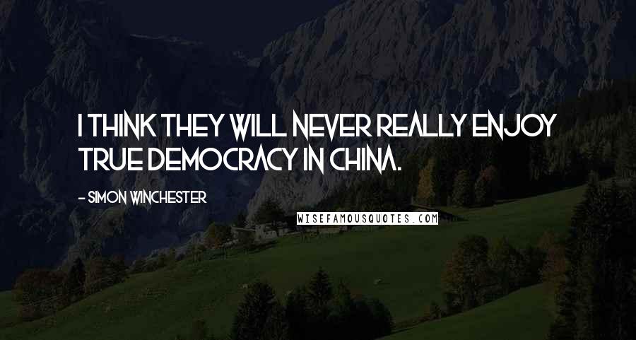 Simon Winchester Quotes: I think they will never really enjoy true democracy in China.