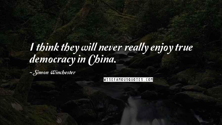 Simon Winchester Quotes: I think they will never really enjoy true democracy in China.