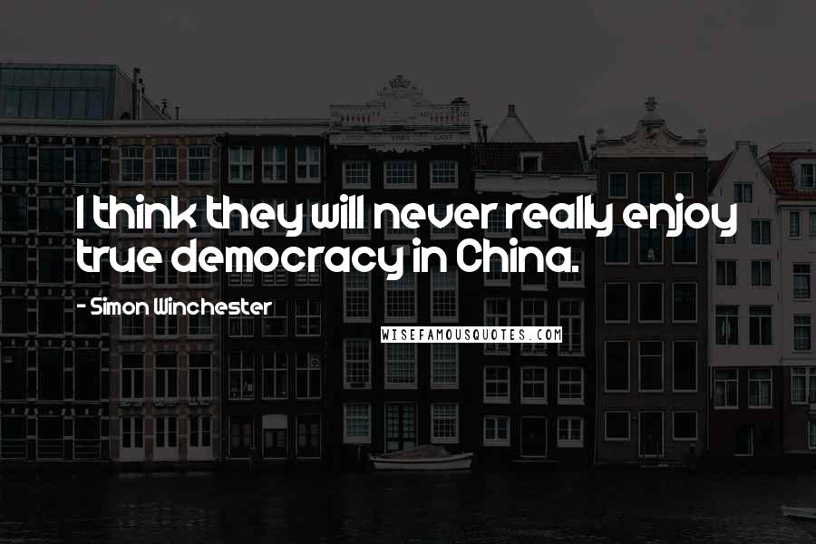 Simon Winchester Quotes: I think they will never really enjoy true democracy in China.