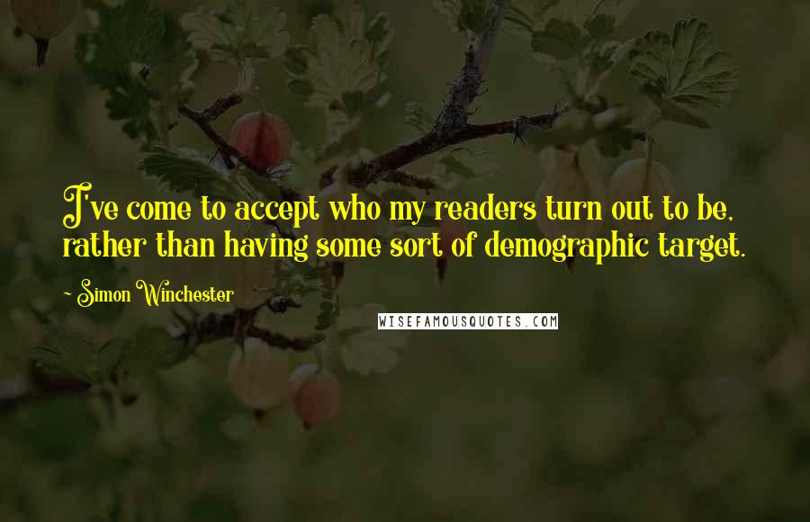 Simon Winchester Quotes: I've come to accept who my readers turn out to be, rather than having some sort of demographic target.