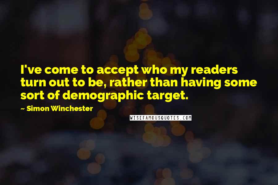 Simon Winchester Quotes: I've come to accept who my readers turn out to be, rather than having some sort of demographic target.