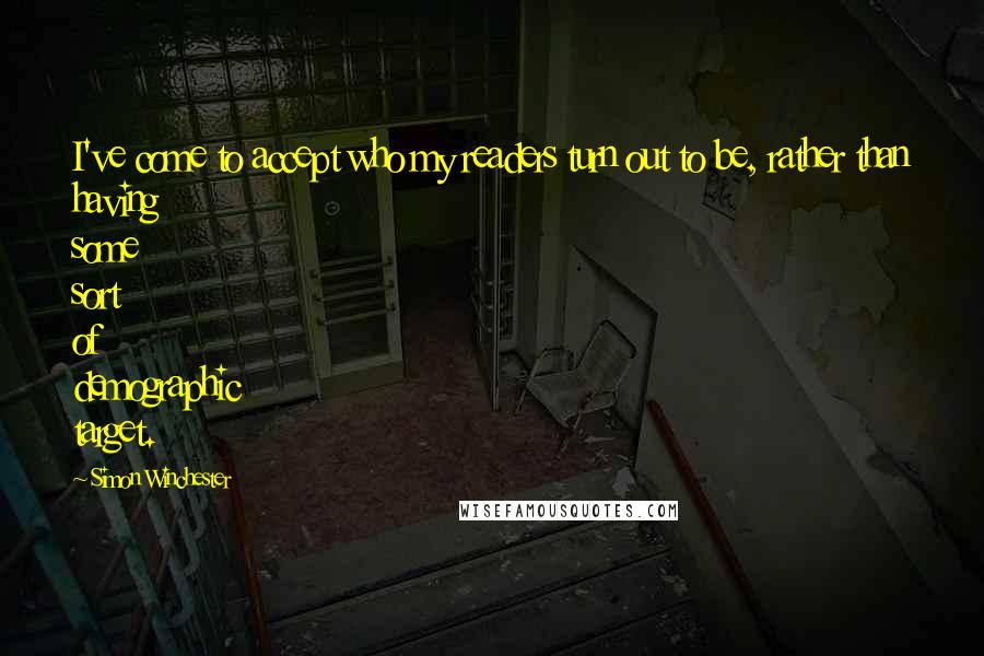 Simon Winchester Quotes: I've come to accept who my readers turn out to be, rather than having some sort of demographic target.