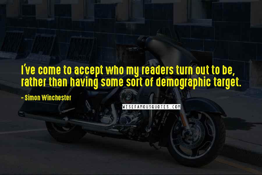 Simon Winchester Quotes: I've come to accept who my readers turn out to be, rather than having some sort of demographic target.