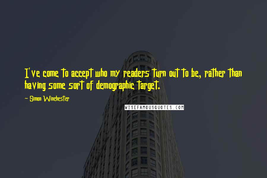 Simon Winchester Quotes: I've come to accept who my readers turn out to be, rather than having some sort of demographic target.