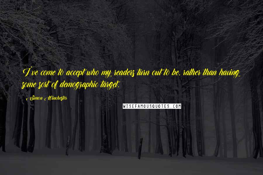 Simon Winchester Quotes: I've come to accept who my readers turn out to be, rather than having some sort of demographic target.